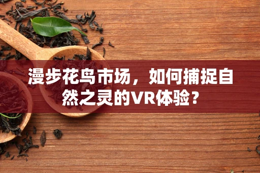 漫步花鸟市场，如何捕捉自然之灵的VR体验？