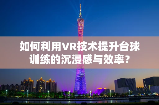 如何利用VR技术提升台球训练的沉浸感与效率？