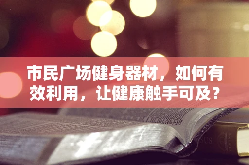 市民广场健身器材，如何有效利用，让健康触手可及？