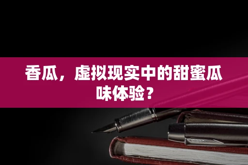 香瓜，虚拟现实中的甜蜜瓜味体验？