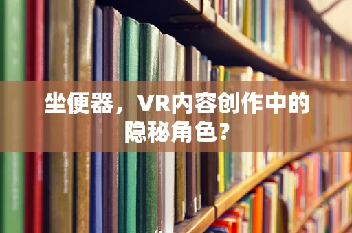 坐便器，VR内容创作中的隐秘角色？