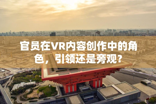 官员在VR内容创作中的角色，引领还是旁观？