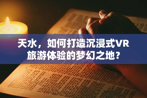 天水，如何打造沉浸式VR旅游体验的梦幻之地？