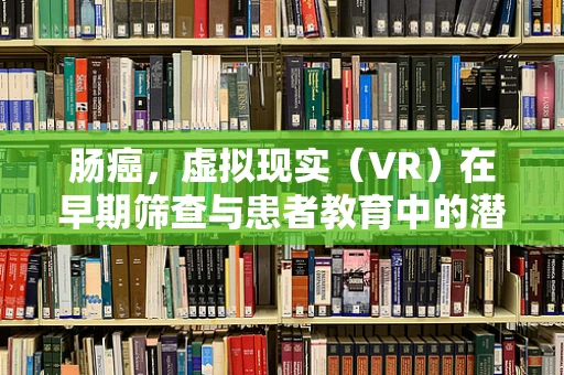 肠癌，虚拟现实（VR）在早期筛查与患者教育中的潜力何在？