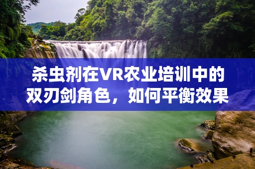 杀虫剂在VR农业培训中的双刃剑角色，如何平衡效果与安全？