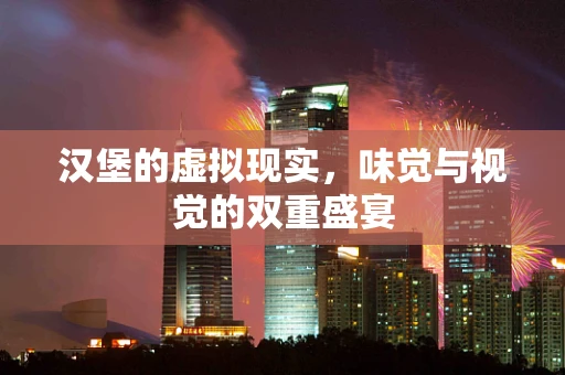 汉堡的虚拟现实，味觉与视觉的双重盛宴
