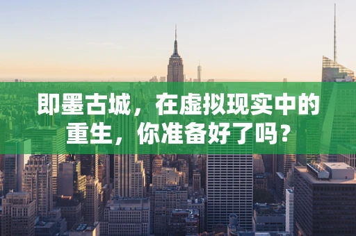 即墨古城，在虚拟现实中的重生，你准备好了吗？