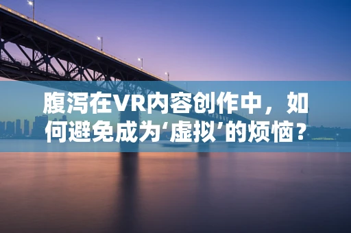 腹泻在VR内容创作中，如何避免成为‘虚拟’的烦恼？