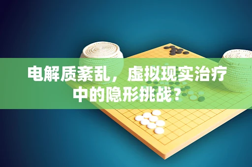 电解质紊乱，虚拟现实治疗中的隐形挑战？