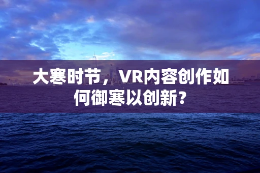 大寒时节，VR内容创作如何御寒以创新？