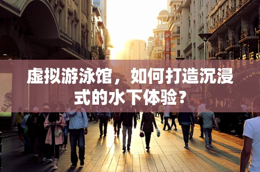 虚拟游泳馆，如何打造沉浸式的水下体验？