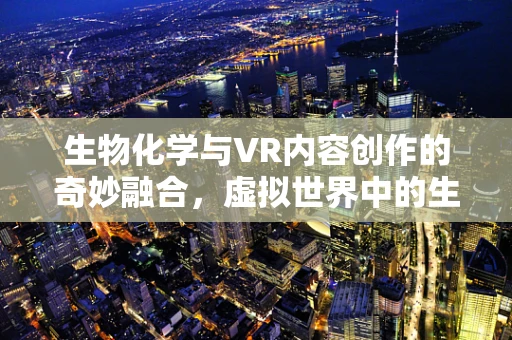 生物化学与VR内容创作的奇妙融合，虚拟世界中的生命密码如何被解码？