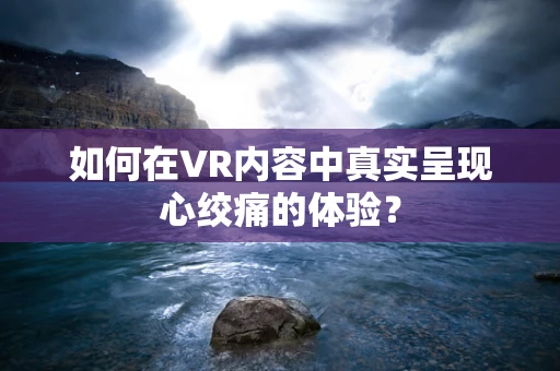 如何在VR内容中真实呈现心绞痛的体验？