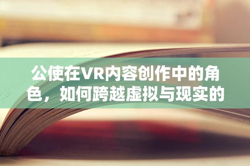 公使在VR内容创作中的角色，如何跨越虚拟与现实的桥梁？