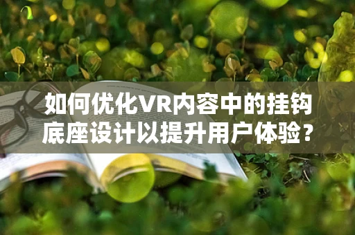 如何优化VR内容中的挂钩底座设计以提升用户体验？