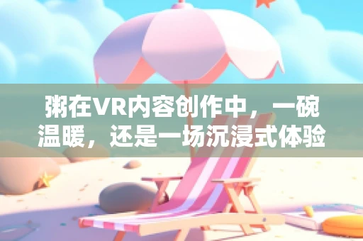 粥在VR内容创作中，一碗温暖，还是一场沉浸式体验？