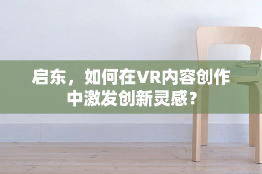 启东，如何在VR内容创作中激发创新灵感？