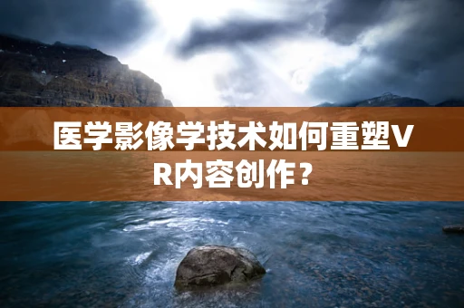 医学影像学技术如何重塑VR内容创作？