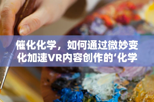 催化化学，如何通过微妙变化加速VR内容创作的‘化学反应’？