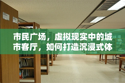 市民广场，虚拟现实中的城市客厅，如何打造沉浸式体验？