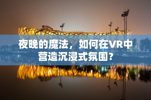 夜晚的魔法，如何在VR中营造沉浸式氛围？