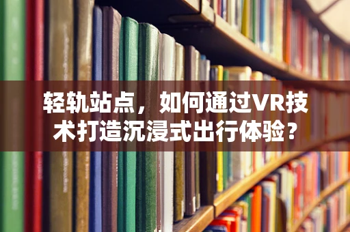 轻轨站点，如何通过VR技术打造沉浸式出行体验？