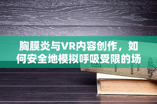 胸膜炎与VR内容创作，如何安全地模拟呼吸受限的场景？
