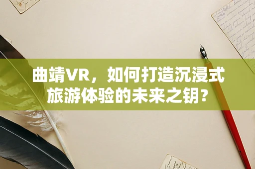 曲靖VR，如何打造沉浸式旅游体验的未来之钥？