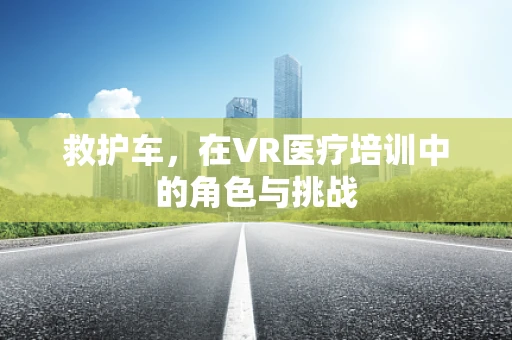 救护车，在VR医疗培训中的角色与挑战