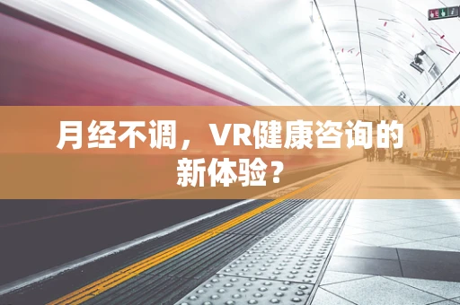 月经不调，VR健康咨询的新体验？