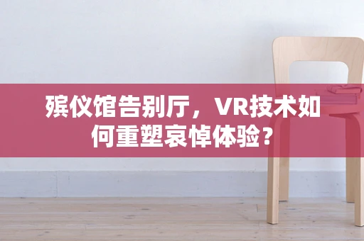 殡仪馆告别厅，VR技术如何重塑哀悼体验？
