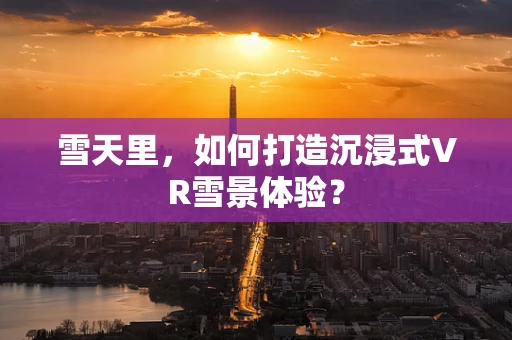雪天里，如何打造沉浸式VR雪景体验？