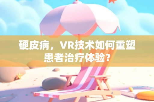 硬皮病，VR技术如何重塑患者治疗体验？