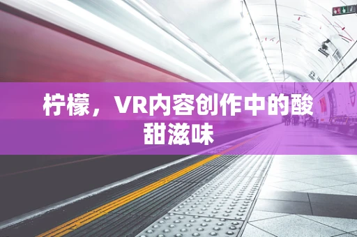 柠檬，VR内容创作中的酸甜滋味