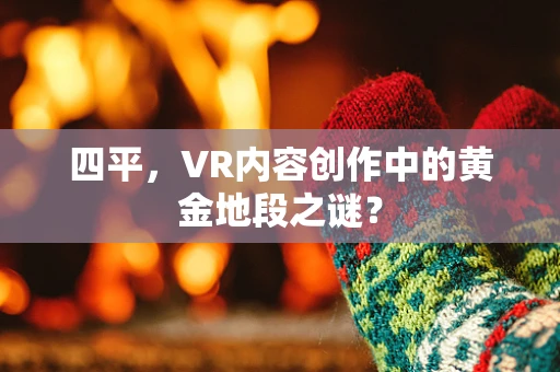 四平，VR内容创作中的黄金地段之谜？