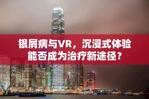 银屑病与VR，沉浸式体验能否成为治疗新途径？