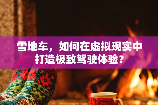 雪地车，如何在虚拟现实中打造极致驾驶体验？