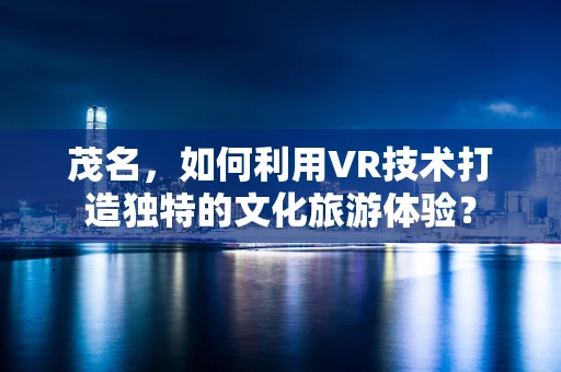 茂名，如何利用VR技术打造独特的文化旅游体验？