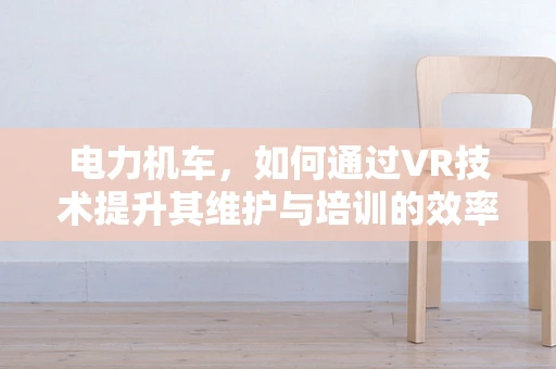 电力机车，如何通过VR技术提升其维护与培训的效率？