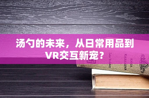 汤勺的未来，从日常用品到VR交互新宠？