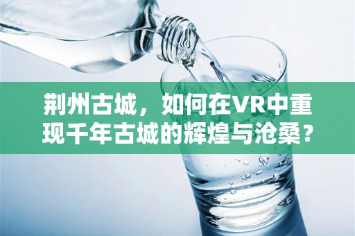 荆州古城，如何在VR中重现千年古城的辉煌与沧桑？