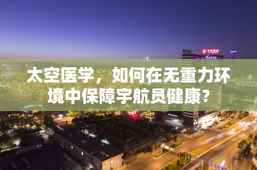 太空医学，如何在无重力环境中保障宇航员健康？