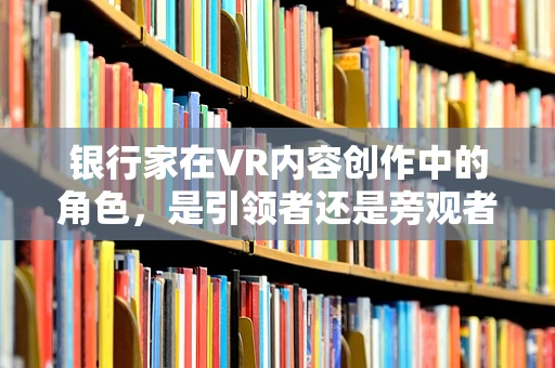 银行家在VR内容创作中的角色，是引领者还是旁观者？