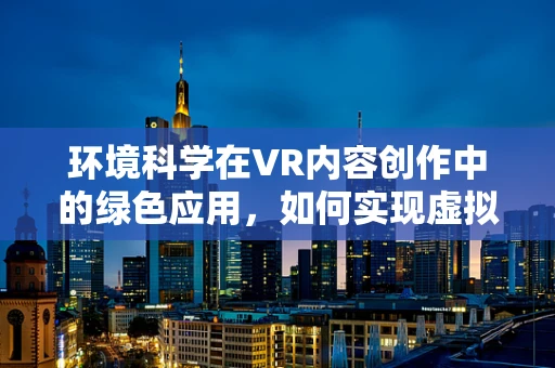 环境科学在VR内容创作中的绿色应用，如何实现虚拟世界的可持续发展？