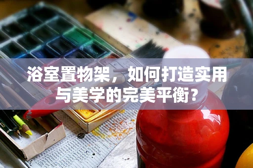 浴室置物架，如何打造实用与美学的完美平衡？