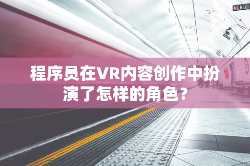 程序员在VR内容创作中扮演了怎样的角色？