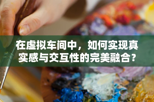 在虚拟车间中，如何实现真实感与交互性的完美融合？