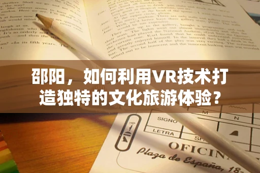 邵阳，如何利用VR技术打造独特的文化旅游体验？