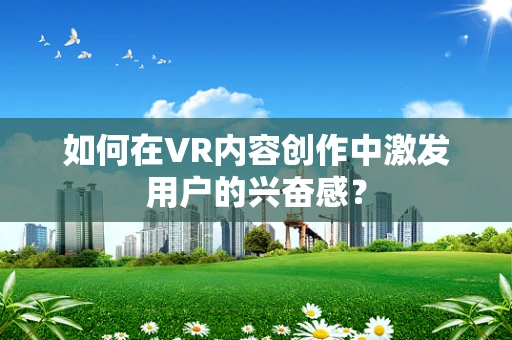 如何在VR内容创作中激发用户的兴奋感？