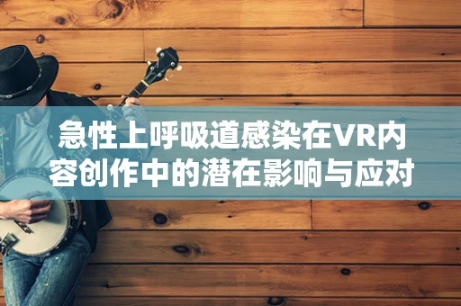 急性上呼吸道感染在VR内容创作中的潜在影响与应对策略